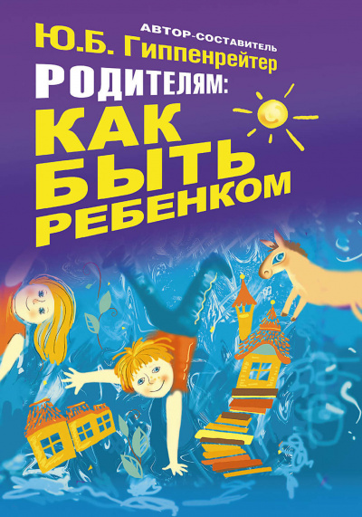 Родителям: как быть ребенком - Юлия Гиппенрейтер - <a href=