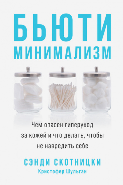 Бьюти-минимализм. Чем опасен гиперуход за кожей и что делать, чтобы не навредить себе - Сэнди Скотницки, Кристофер Шульган - <a href=