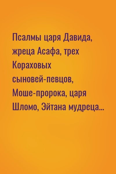 Псалмы царя Давида, жреца Асафа, трех Кораховых сыновей-певцов, Моше-пророка, царя Шломо, Эйтана мудреца... - <a href=