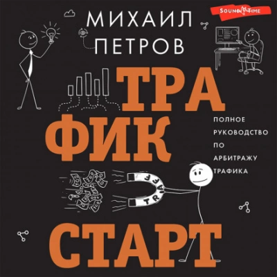 Трафик. Старт. Полное руководство по арбитражу трафика - Михаил Петров - <a href=