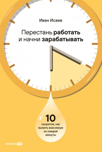 Перестань работать и начни зарабатывать: 10 секретов, как выжать максимум из каждой минуты - Иван Исаев