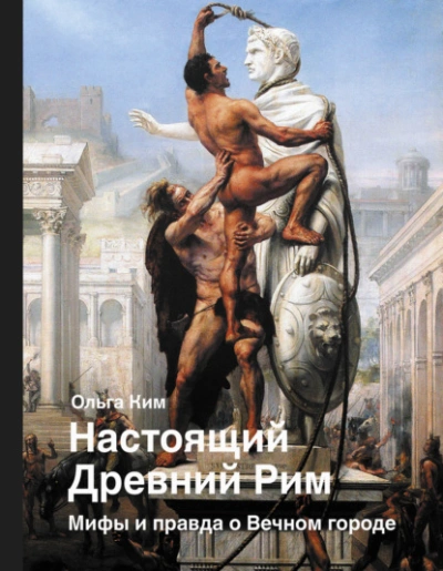 Настоящий Древний Рим. Мифы и правда о Вечном городе - Ольга Ким - <a href=