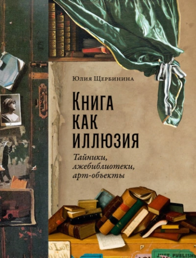 Книга как иллюзия: Тайники, лжебиблиотеки, арт-объекты - Юлия Щербинина - <a href=