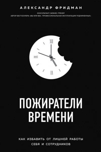 Пожиратели времени. Как избавить от лишней работы себя и сотрудников - Александр Фридман - <a href=