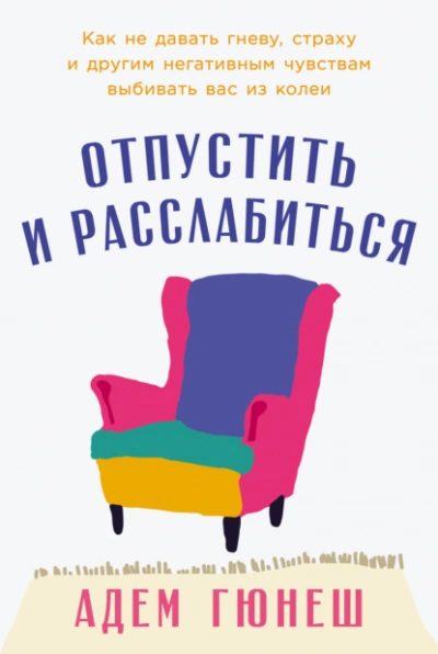 Отпустить и расслабиться: Как не давать гневу, страху и другим негативным чувствам выбивать вас из  - Адем Гюнеш - <a href=