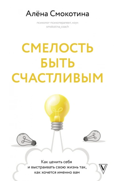 Смелость быть счастливым. Как ценить себя и выстраивать свою жизнь так, как хочется именно вам - Алёна Смокотина