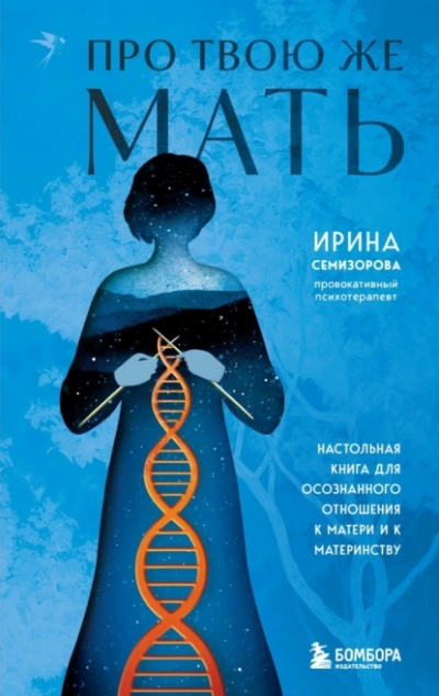 Про Твою же Мать. Настольная книга для осознанного отношения к матери и к материнству - Ирина Семизорова