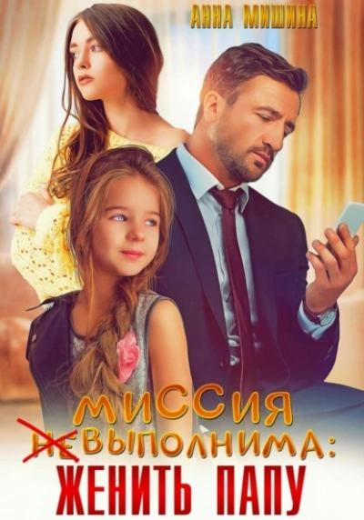 Миссия (не)выполнима: женить папу - Анна Мишина - <a href=
