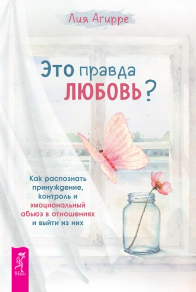Это правда любовь? Как распознать принуждение, контроль и эмоциональный абьюз в отношениях и выйти - Агирре Лия