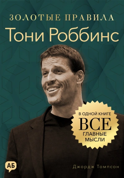 Тони Роббинс. Золотые правила. Все главные мысли в одной книге - Томпсон Джордж