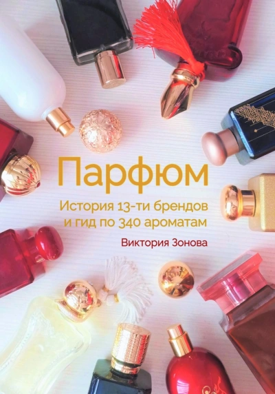 Парфюм. История 13-ти брендов и гид по 340 ароматам - Зонова Виктория